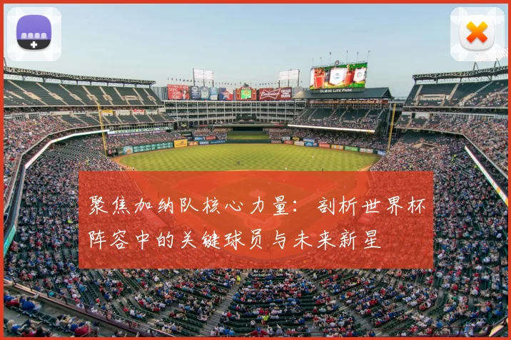 聚焦加纳队核心力量：剖析世界杯阵容中的关键球员与未来新星