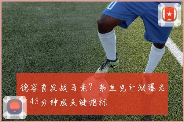 德容首发战马竞？弗里克计划曝光：45分钟成关键指标