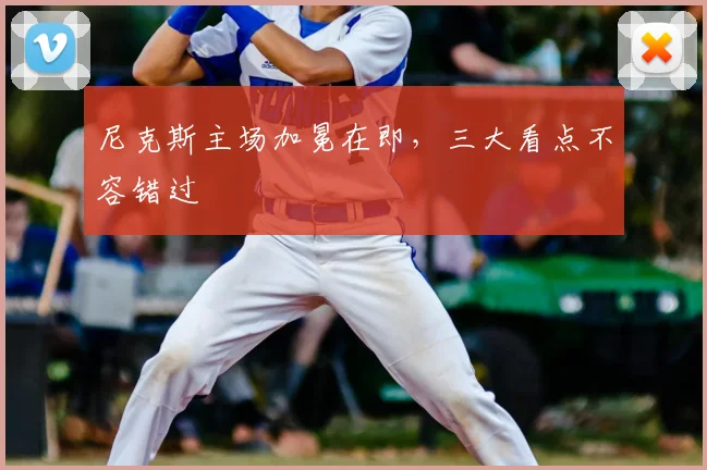 尼克斯主场加冕在即,三大看点不容错过