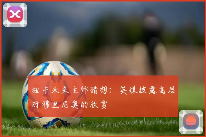 纽卡未来主帅猜想:英媒披露高层对穆里尼奥的欣赏