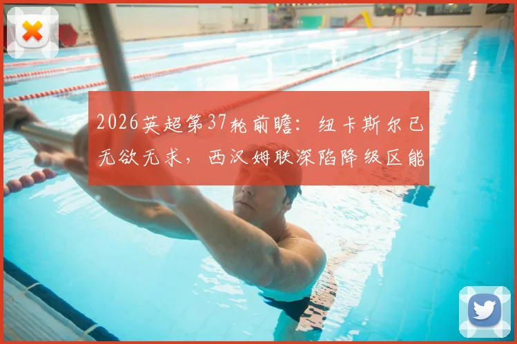 2026英超第37轮前瞻:纽卡斯尔已无欲无求,西汉姆联深陷降级区能否上演绝地求生?