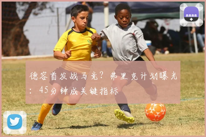 德容首发战马竞?弗里克计划曝光:45分钟成关键指标