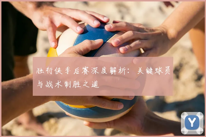 独行侠季后赛深度解析:关键球员与战术制胜之道