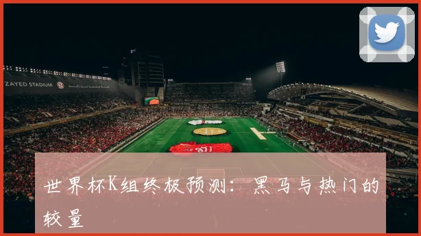 世界杯K组终极预测：黑马与热门的较量