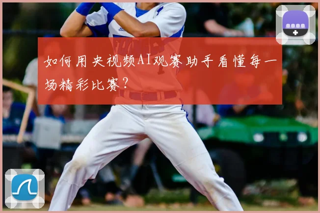 如何用央视频AI观赛助手看懂每一场精彩比赛？