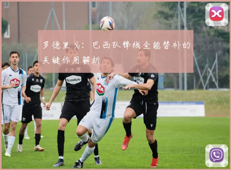罗德里戈：巴西队锋线全能替补的关键作用解析