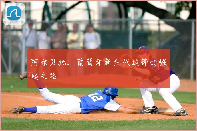 阿尔贝托：葡萄牙新生代边锋的崛起之路