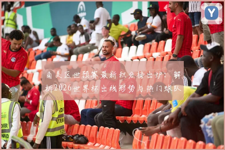 南美区世预赛最新积分榜出炉:解析2026世界杯出线形势与热门球队