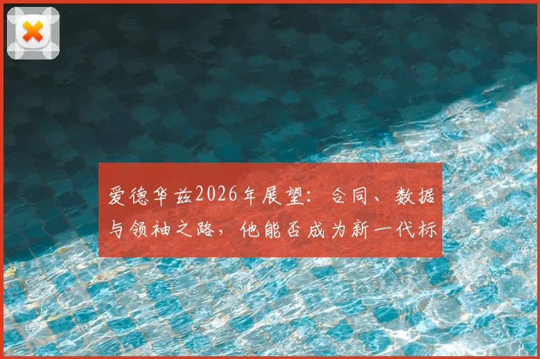 爱德华兹2026年展望：合同、数据与领袖之路，他能否成为新一代标杆？