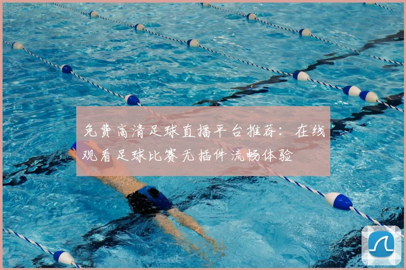 免费高清足球直播平台推荐:在线观看足球比赛无插件流畅体验